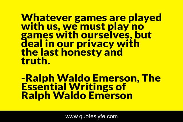 Whatever games are played with us, we must play no games with ourselves, but deal in our privacy with the last honesty and truth.