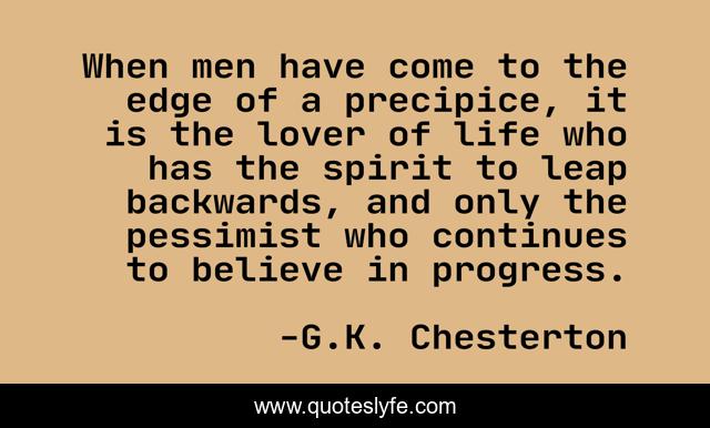 When men have come to the edge of a precipice, it is the lover of life who has the spirit to leap backwards, and only the pessimist who continues to believe in progress.