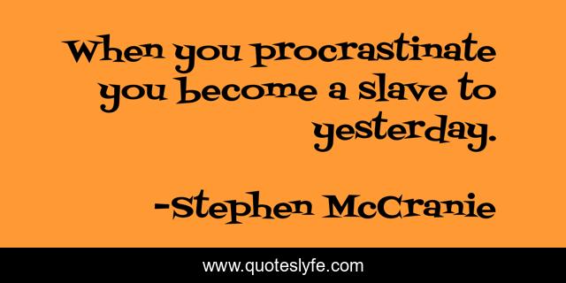 When you procrastinate you become a slave to yesterday.