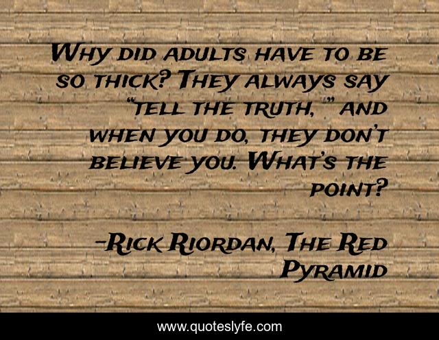 Why did adults have to be so thick? They always say “tell the truth, ” and when you do, they don’t believe you. What’s the point?