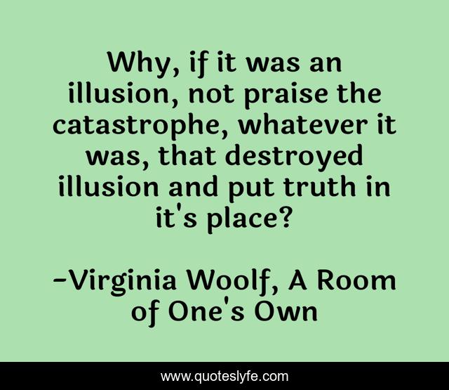Why, if it was an illusion, not praise the catastrophe, whatever it was, that destroyed illusion and put truth in it's place?