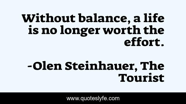 Without balance, a life is no longer worth the effort.