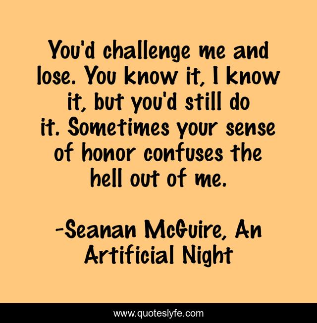 You'd challenge me and lose. You know it, I know it, but you'd still do it. Sometimes your sense of honor confuses the hell out of me.