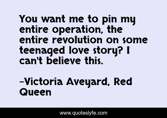 You want me to pin my entire operation, the entire revolution on some teenaged love story? I can't believe this.