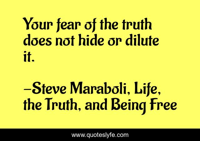 Your fear of the truth does not hide or dilute it.