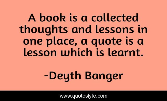 A book is a collected thoughts and lessons in one place, a quote is a lesson which is learnt.