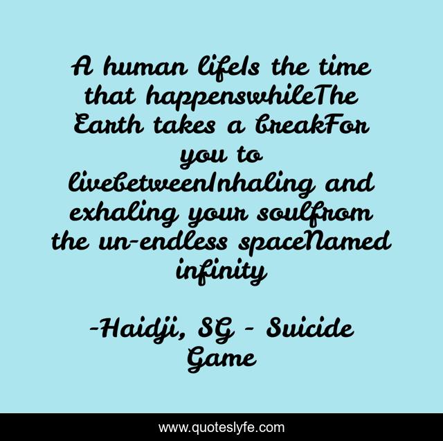 A human lifeIs the time that happenswhileThe Earth takes a breakFor you to livebetweenInhaling and exhaling your soulfrom the un-endless spaceNamed infinity
