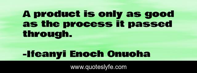 A product is only as good as the process it passed through.