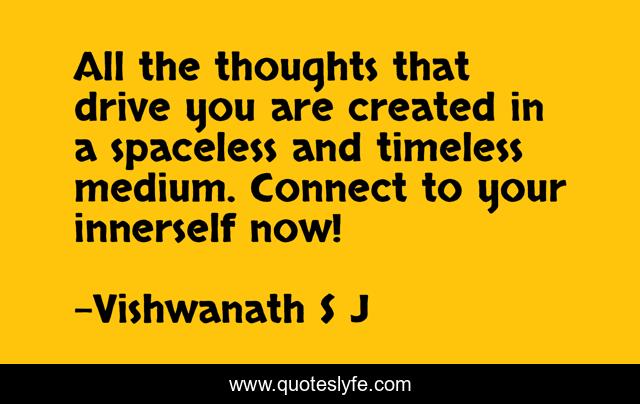 All the thoughts that drive you are created in a spaceless and timeless medium. Connect to your innerself now!