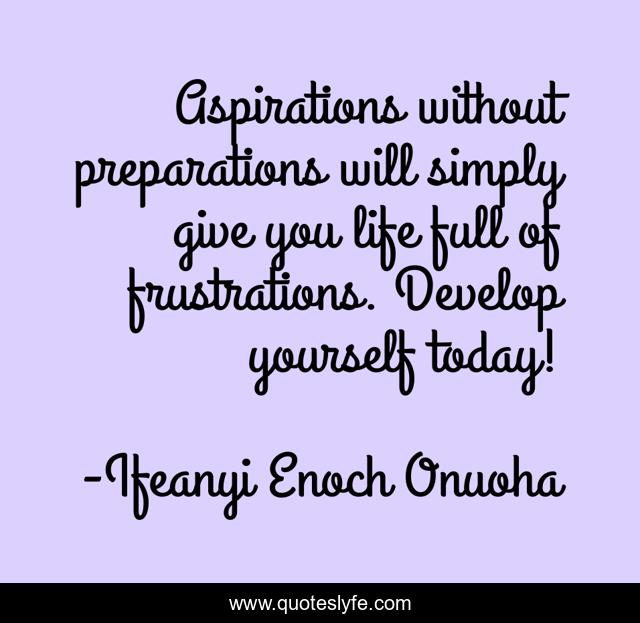 Aspirations without preparations will simply give you life full of frustrations. Develop yourself today!