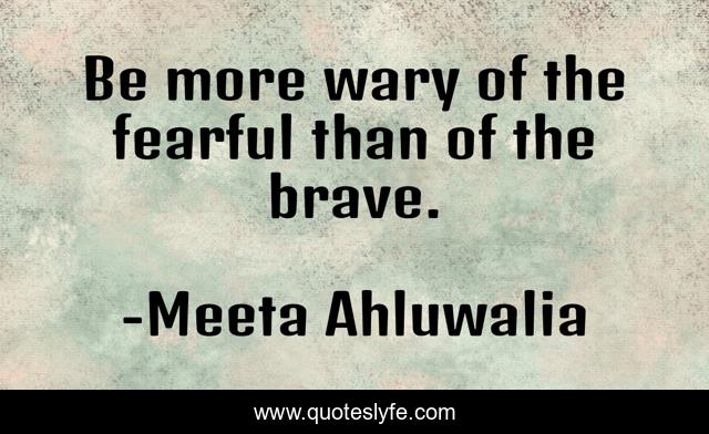 Be more wary of the fearful than of the brave.
