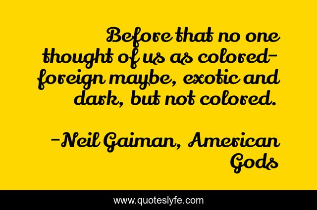 Before that no one thought of us as colored-foreign maybe, exotic and dark, but not colored.