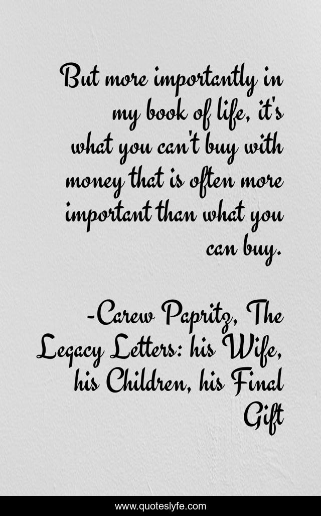 But more importantly in my book of life, it's what you can't buy with money that is often more important than what you can buy.