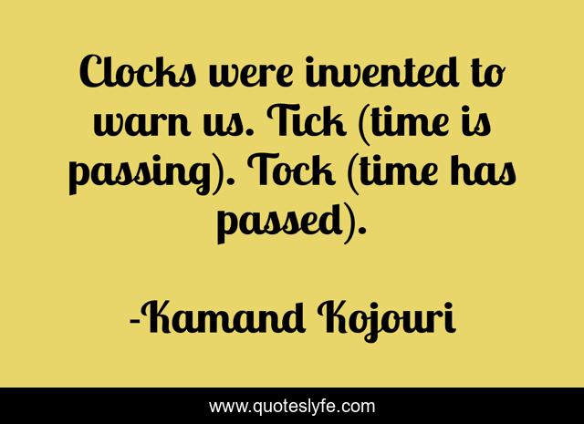 Clocks were invented to warn us. Tick (time is passing). Tock (time has passed).