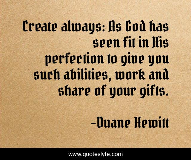Create always: As God has seen fit in His perfection to give you such abilities, work and share of your gifts.