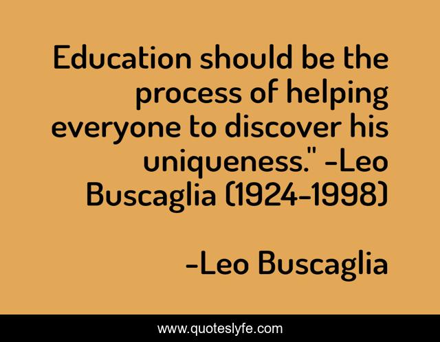 Education should be the process of helping everyone to discover his uniqueness.