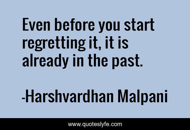 Even before you start regretting it, it is already in the past.