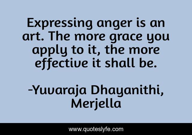 Expressing anger is an art. The more grace you apply to it, the more effective it shall be.