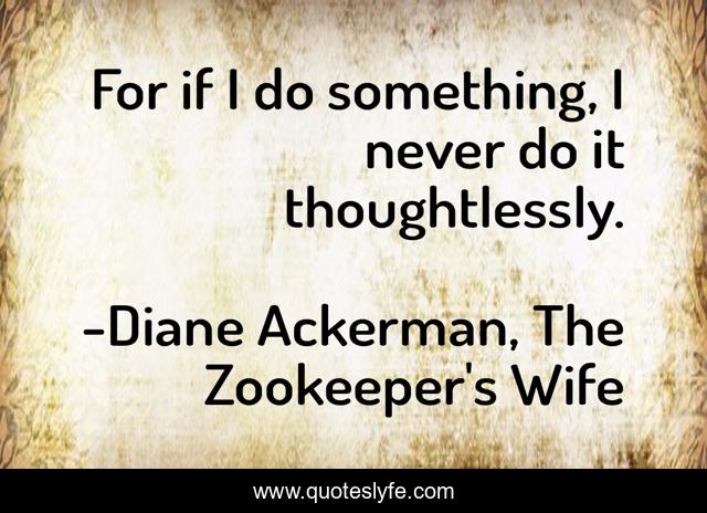 For if I do something, I never do it thoughtlessly.
