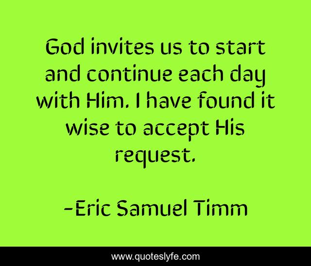 God invites us to start and continue each day with Him. I have found it wise to accept His request.