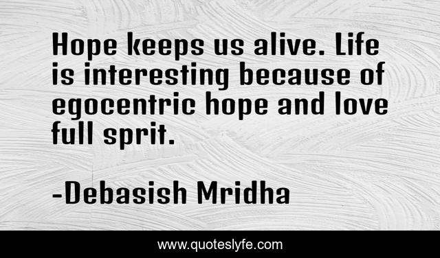 Hope keeps us alive. Life is interesting because of egocentric hope and love full sprit.