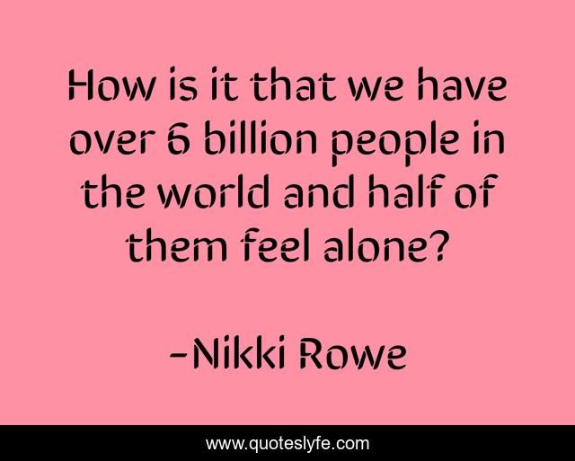 How is it that we have over 6 billion people in the world and half of them feel alone?