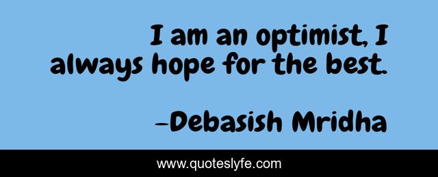 I am an optimist, I always hope for the best.