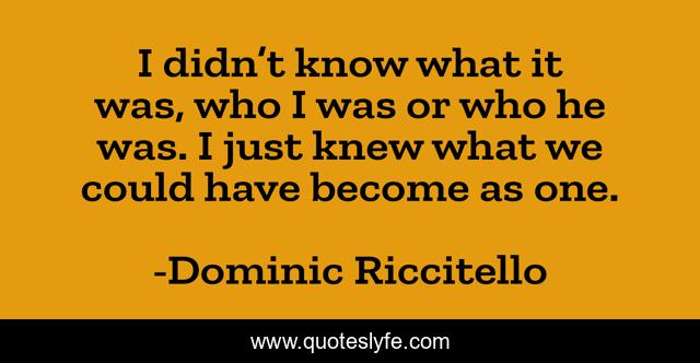 I didn’t know what it was, who I was or who he was. I just knew what we could have become as one.