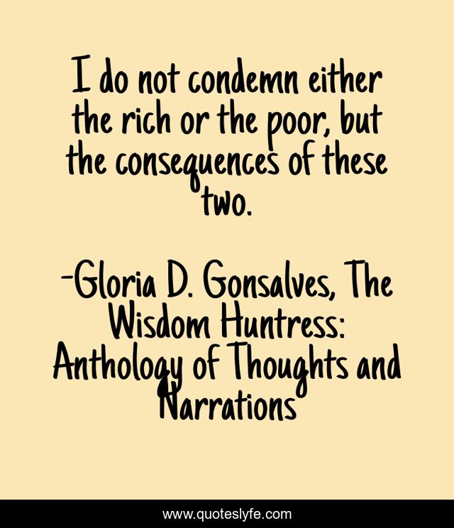 I do not condemn either the rich or the poor, but the consequences of these two.