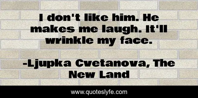 I don't like him. He makes me laugh. It'll wrinkle my face.