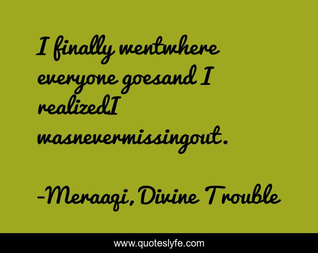 I finally wentwhere everyone goesand I realizedI wasnevermissingout.