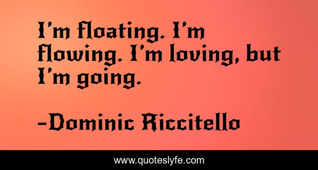 I’m floating. I’m flowing. I’m loving, but I’m going.