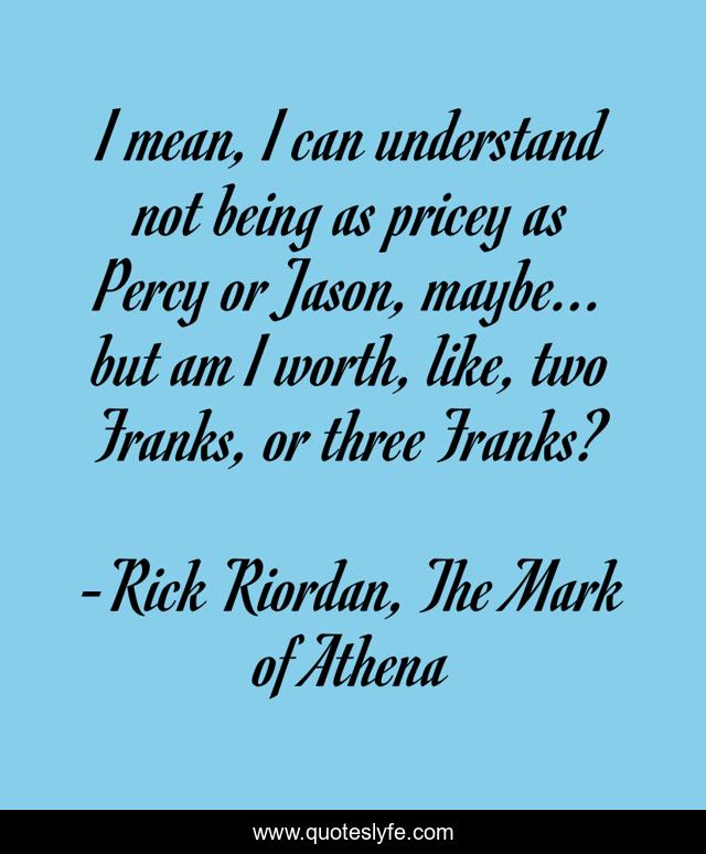 I mean, I can understand not being as pricey as Percy or Jason, maybe... but am I worth, like, two Franks, or three Franks?