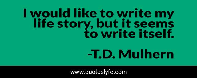 I would like to write my life story, but it seems to write itself.