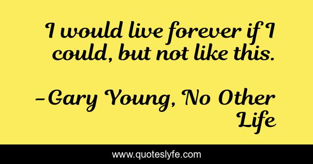 I would live forever if I could, but not like this.