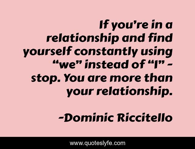 If you’re in a relationship and find yourself constantly using “we” instead of “I” - stop. You are more than your relationship.