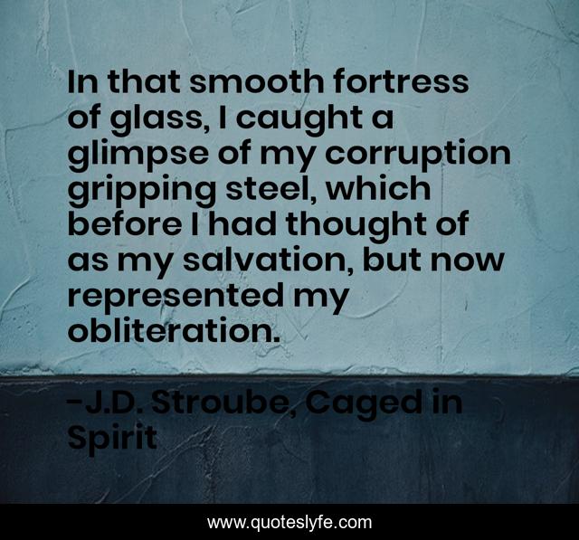 In that smooth fortress of glass, I caught a glimpse of my corruption gripping steel, which before I had thought of as my salvation, but now represented my obliteration.