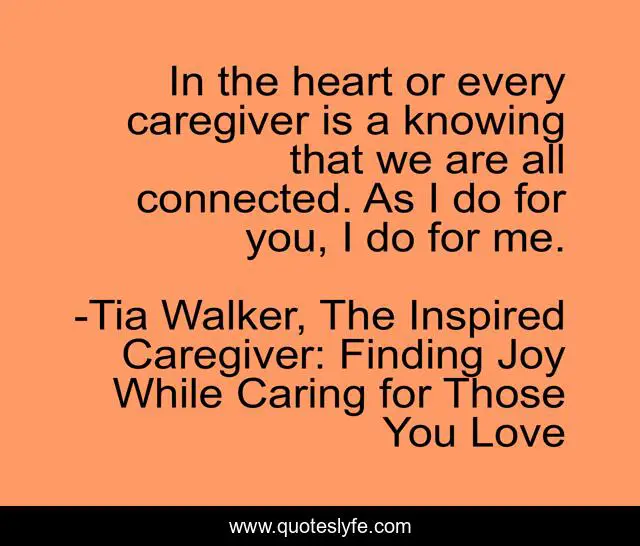 In the heart or every caregiver is a knowing that we are all connected. As I do for you, I do for me.