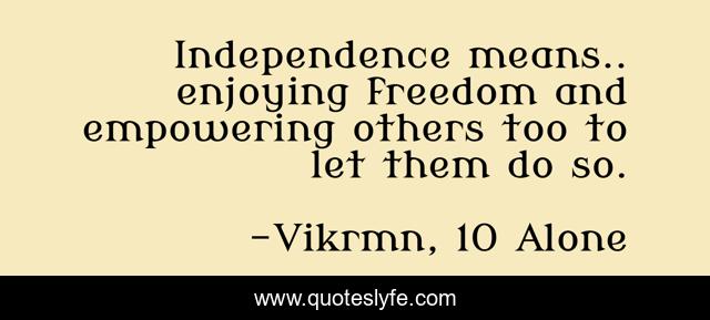 Independence means.. enjoying freedom and empowering others too to let them do so.