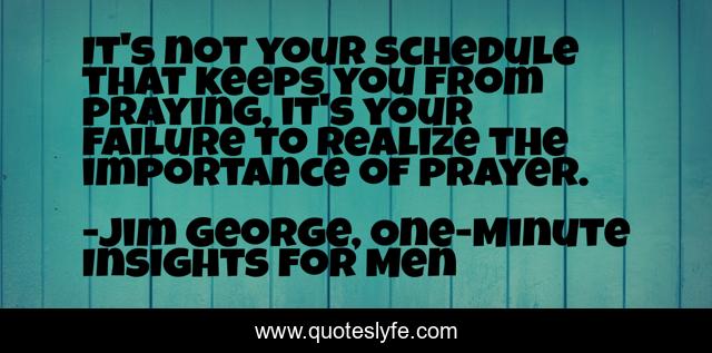 It's not your schedule that keeps you from praying, it's your failure to realize the importance of prayer.
