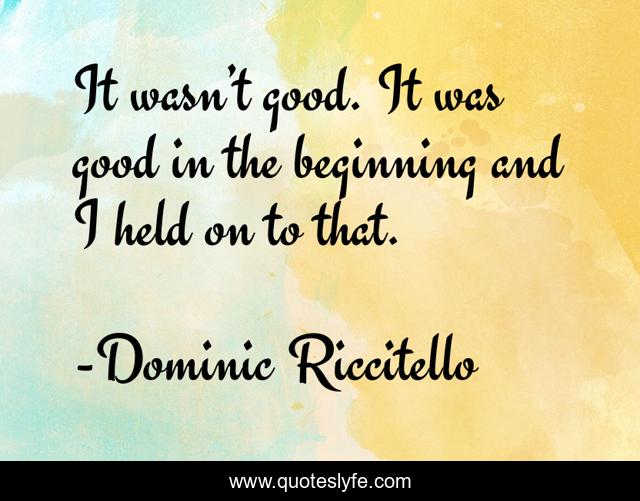 It wasn’t good. It was good in the beginning and I held on to that.
