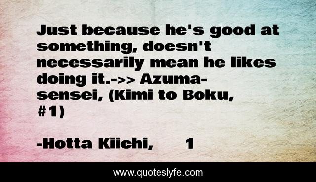 Just because he's good at something, doesn't necessarily mean he likes doing it.->> Azuma-sensei, (Kimi to Boku, #1)