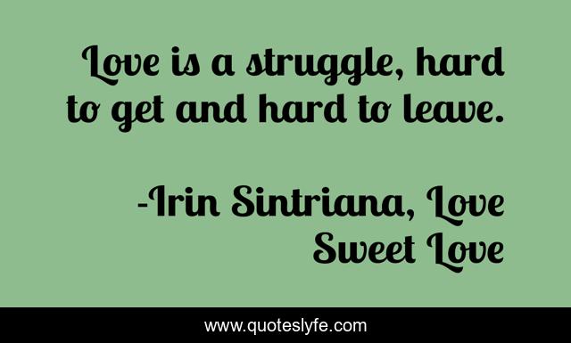 Love is a struggle, hard to get and hard to leave.