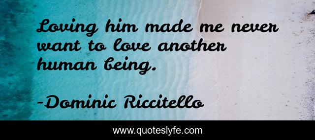 Loving him made me never want to love another human being.