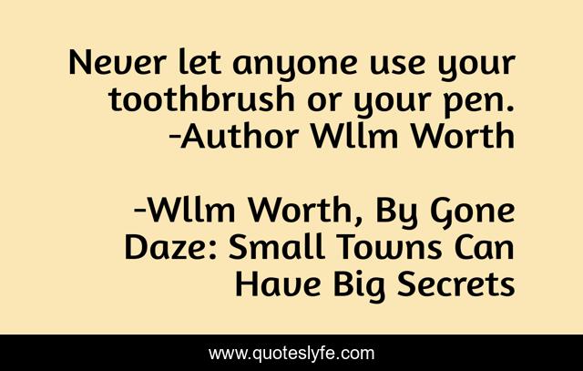 Never let anyone use your toothbrush or your pen. -Author Wllm Worth