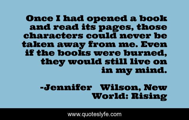 Once I had opened a book and read its pages, those characters could never be taken away from me. Even if the books were burned, they would still live on in my mind.