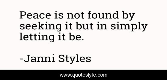 Peace is not found by seeking it but in simply letting it be.