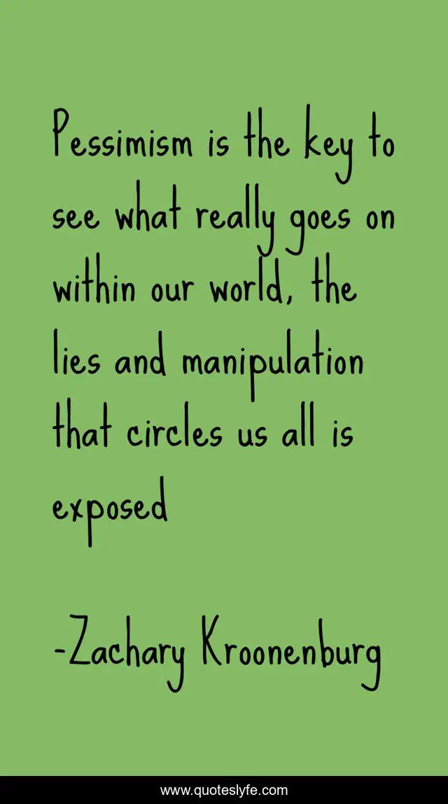 Pessimism is the key to see what really goes on within our world, the lies and manipulation that circles us all is exposed