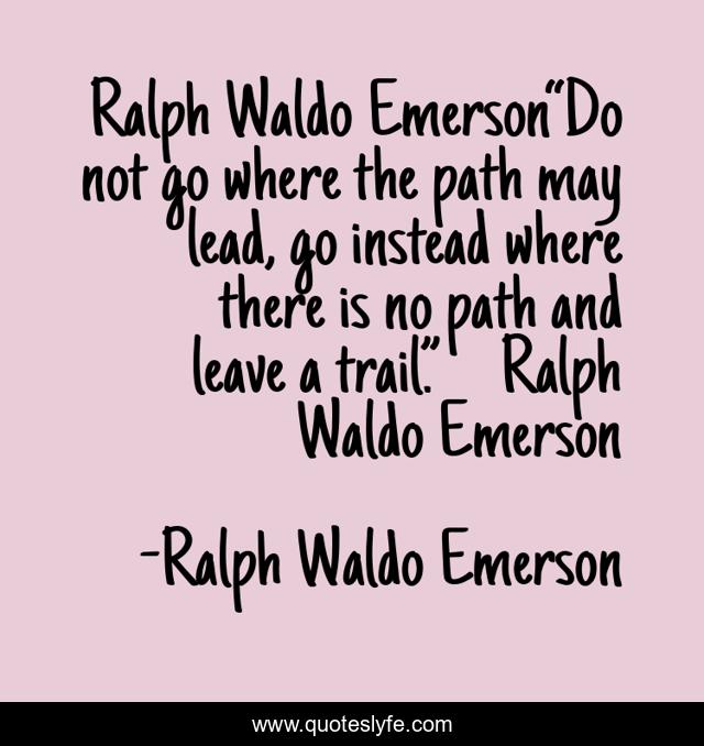 Ralph Waldo Emerson“Do not go where the path may lead, go instead where there is no path and leave a trail.”― Ralph Waldo Emerson