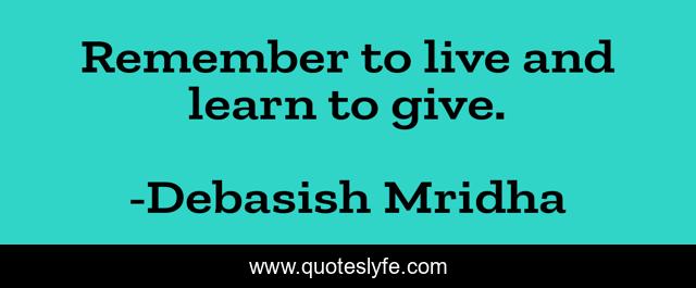 Remember to live and learn to give.